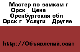 Мастер по замкам г.Орск › Цена ­ 1 000 - Оренбургская обл., Орск г. Услуги » Другие   